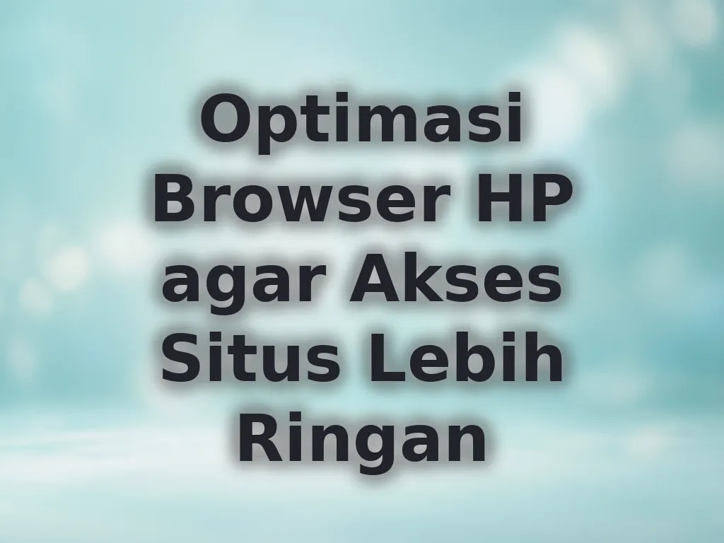 Optimasi Browser HP agar Akses Situs Lebih Ringan